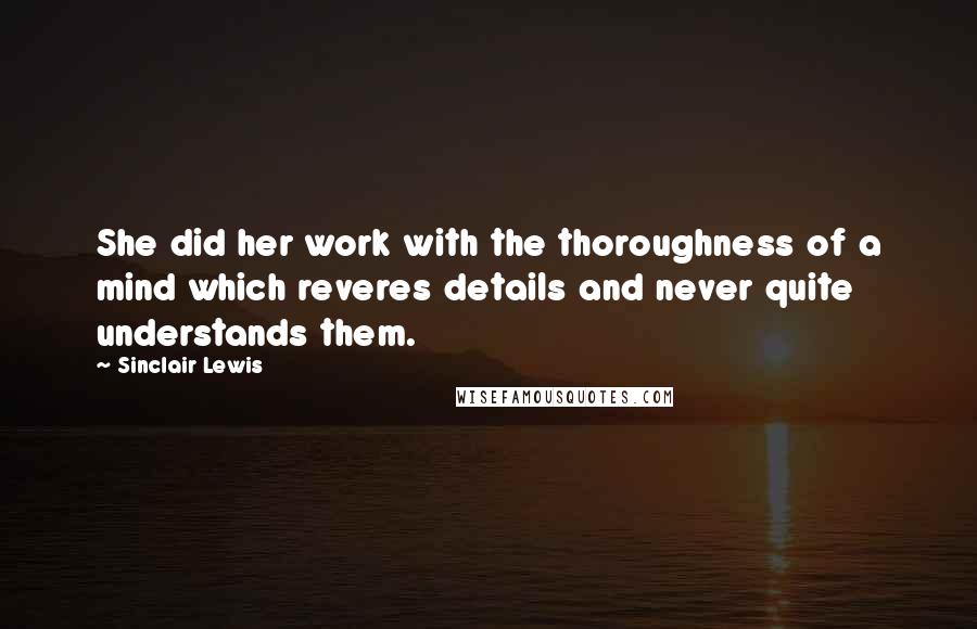 Sinclair Lewis Quotes: She did her work with the thoroughness of a mind which reveres details and never quite understands them.