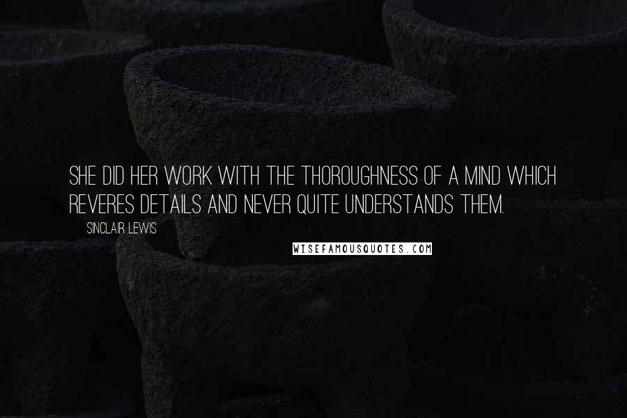 Sinclair Lewis Quotes: She did her work with the thoroughness of a mind which reveres details and never quite understands them.