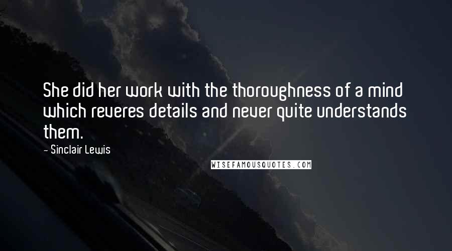 Sinclair Lewis Quotes: She did her work with the thoroughness of a mind which reveres details and never quite understands them.