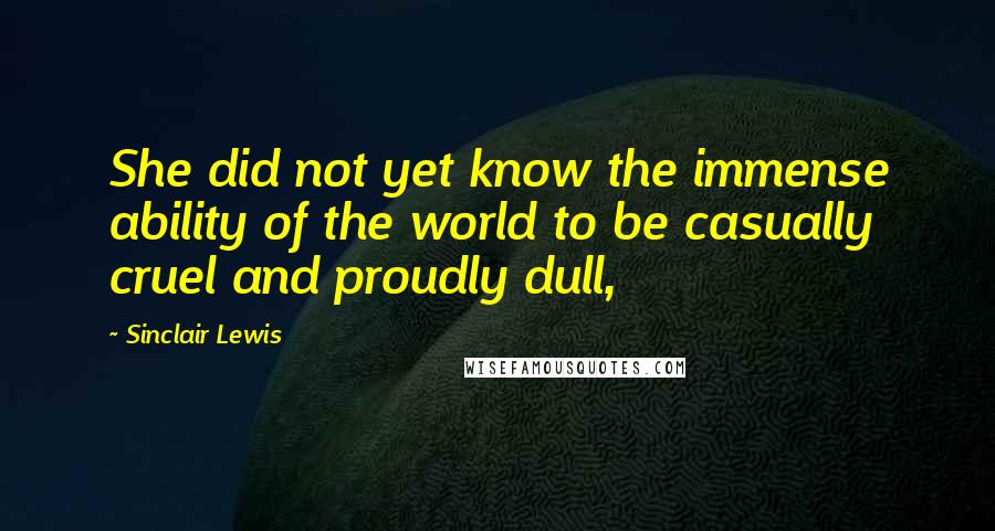 Sinclair Lewis Quotes: She did not yet know the immense ability of the world to be casually cruel and proudly dull,
