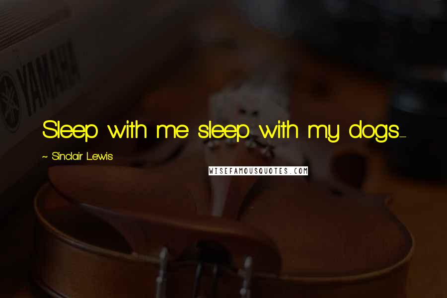 Sinclair Lewis Quotes: Sleep with me sleep with my dogs-