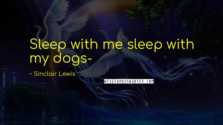 Sinclair Lewis Quotes: Sleep with me sleep with my dogs-