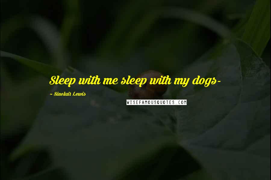 Sinclair Lewis Quotes: Sleep with me sleep with my dogs-
