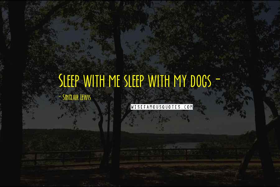 Sinclair Lewis Quotes: Sleep with me sleep with my dogs-