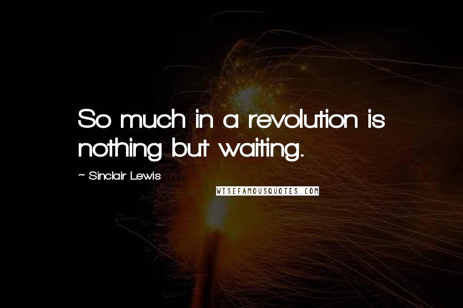 Sinclair Lewis Quotes: So much in a revolution is nothing but waiting.