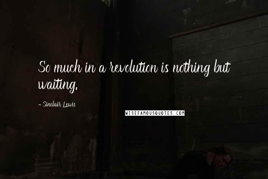 Sinclair Lewis Quotes: So much in a revolution is nothing but waiting.