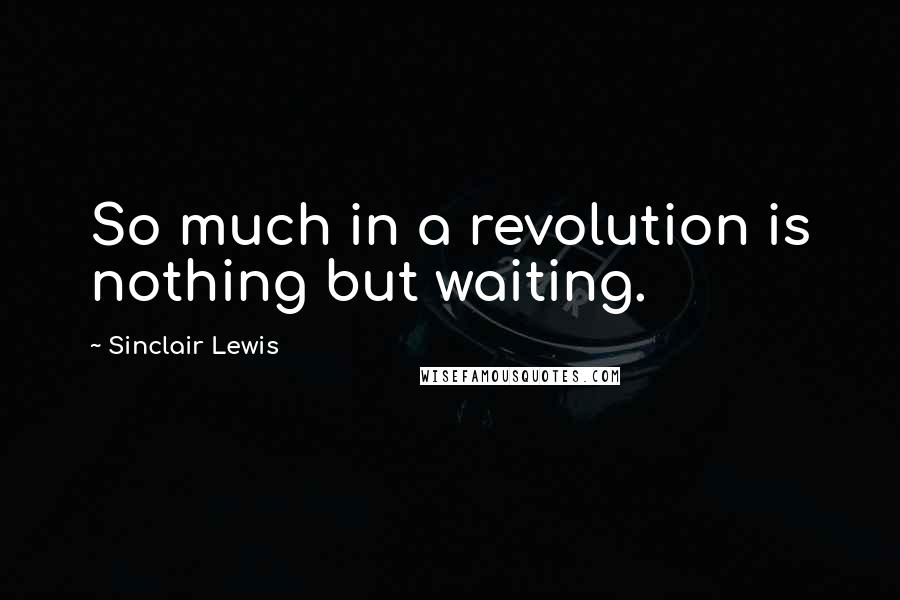 Sinclair Lewis Quotes: So much in a revolution is nothing but waiting.