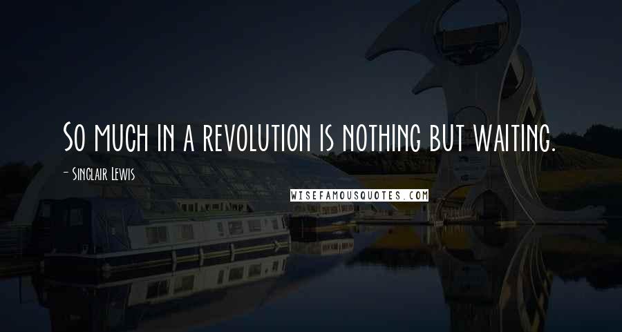 Sinclair Lewis Quotes: So much in a revolution is nothing but waiting.