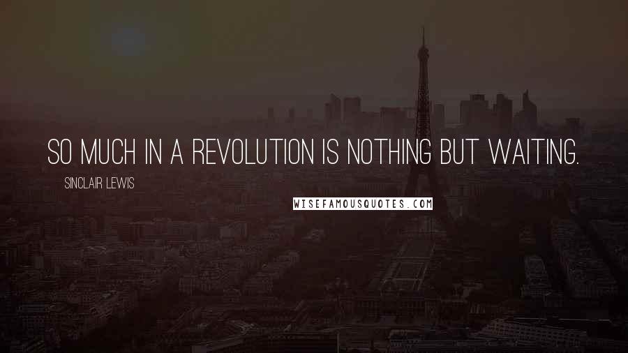 Sinclair Lewis Quotes: So much in a revolution is nothing but waiting.