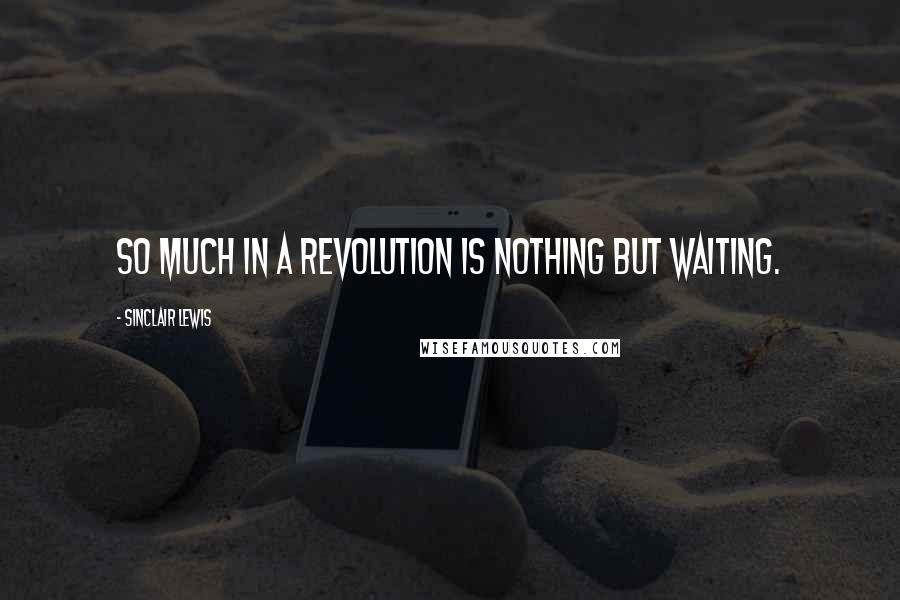 Sinclair Lewis Quotes: So much in a revolution is nothing but waiting.