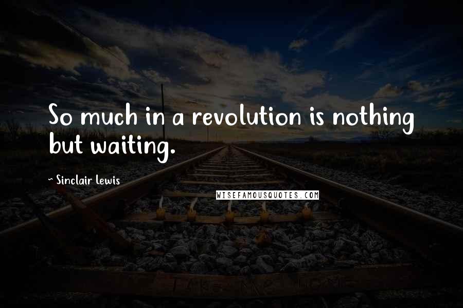 Sinclair Lewis Quotes: So much in a revolution is nothing but waiting.