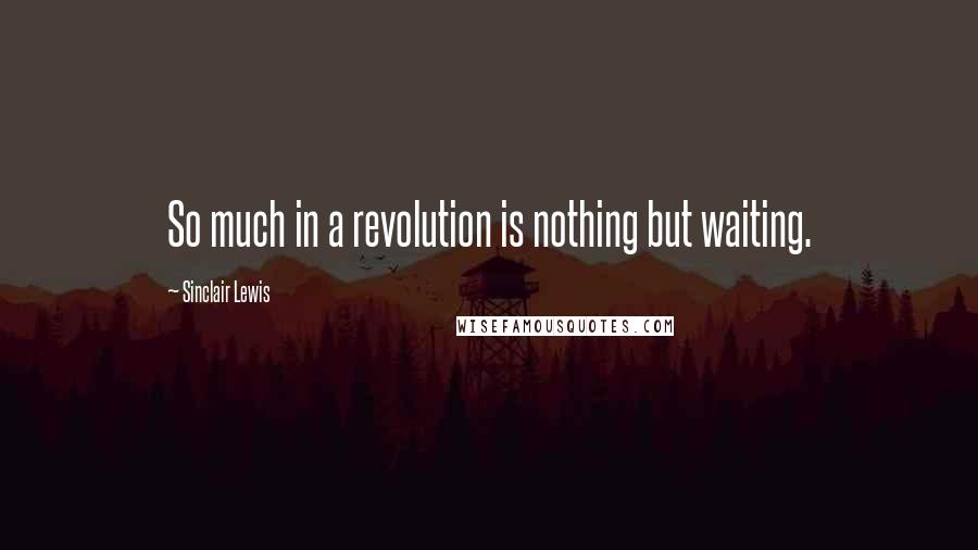 Sinclair Lewis Quotes: So much in a revolution is nothing but waiting.