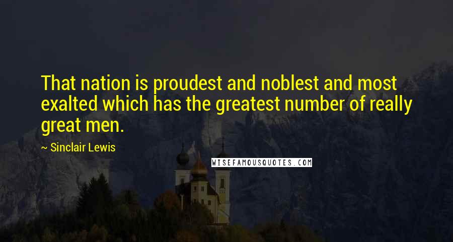 Sinclair Lewis Quotes: That nation is proudest and noblest and most exalted which has the greatest number of really great men.