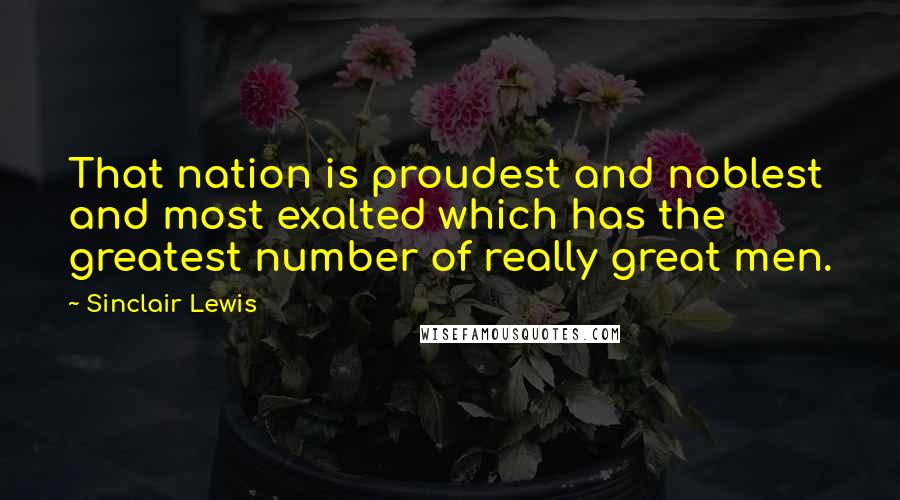 Sinclair Lewis Quotes: That nation is proudest and noblest and most exalted which has the greatest number of really great men.