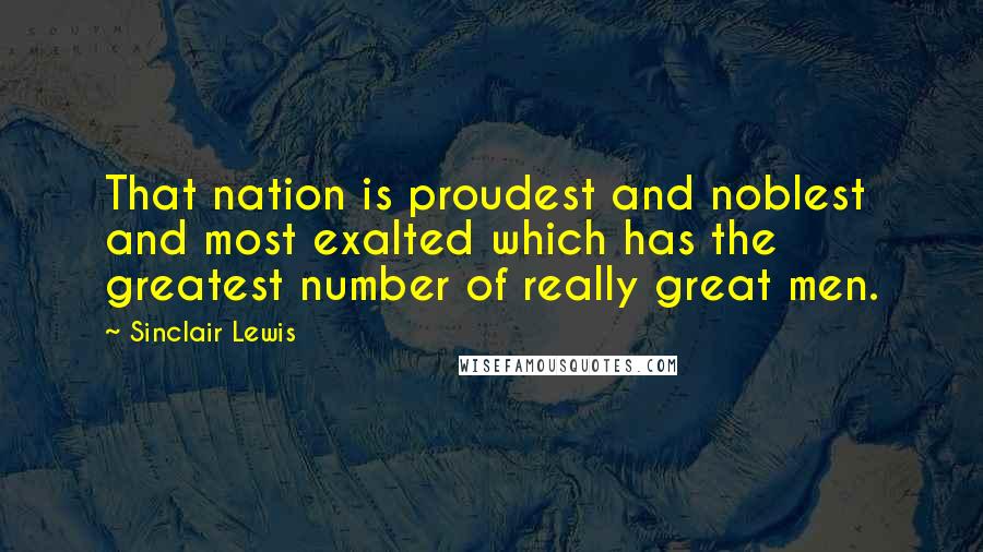 Sinclair Lewis Quotes: That nation is proudest and noblest and most exalted which has the greatest number of really great men.