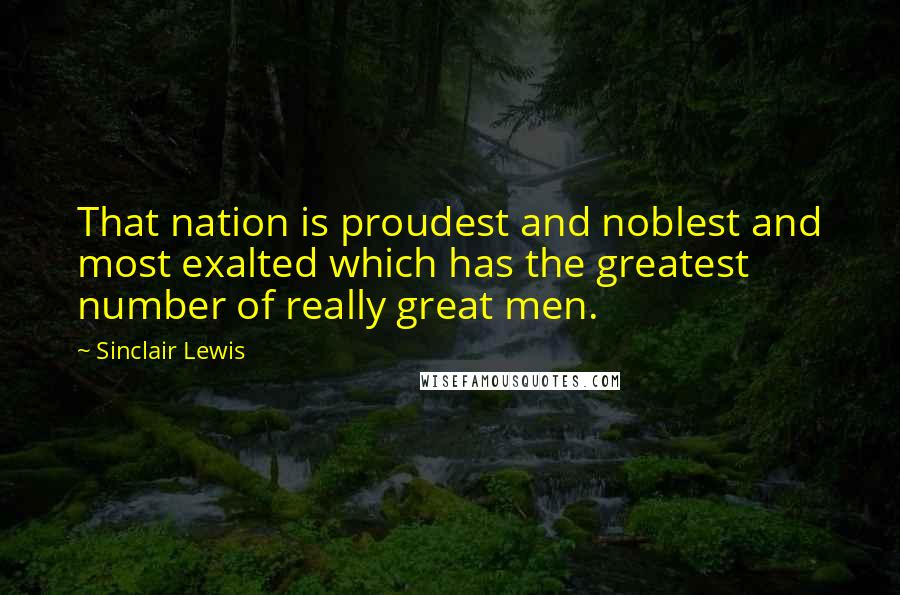 Sinclair Lewis Quotes: That nation is proudest and noblest and most exalted which has the greatest number of really great men.