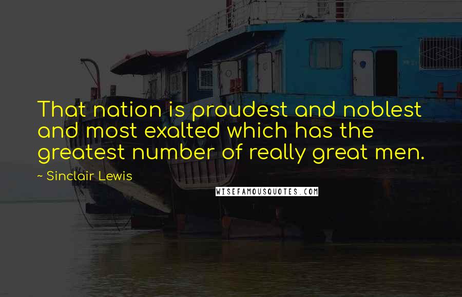 Sinclair Lewis Quotes: That nation is proudest and noblest and most exalted which has the greatest number of really great men.