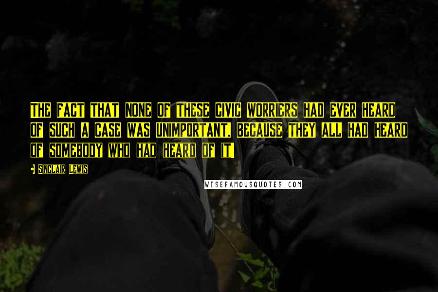 Sinclair Lewis Quotes: The fact that none of these civic worriers had ever heard of such a case was unimportant, because they all had heard of somebody who had heard of it!