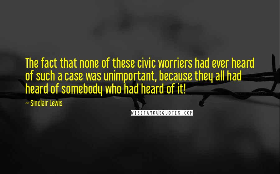 Sinclair Lewis Quotes: The fact that none of these civic worriers had ever heard of such a case was unimportant, because they all had heard of somebody who had heard of it!