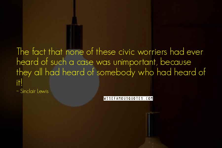 Sinclair Lewis Quotes: The fact that none of these civic worriers had ever heard of such a case was unimportant, because they all had heard of somebody who had heard of it!