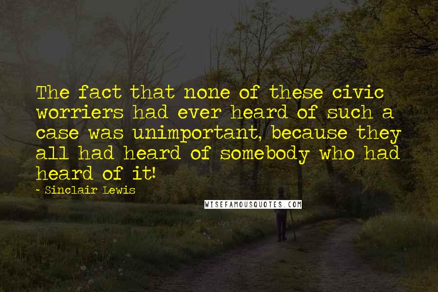 Sinclair Lewis Quotes: The fact that none of these civic worriers had ever heard of such a case was unimportant, because they all had heard of somebody who had heard of it!