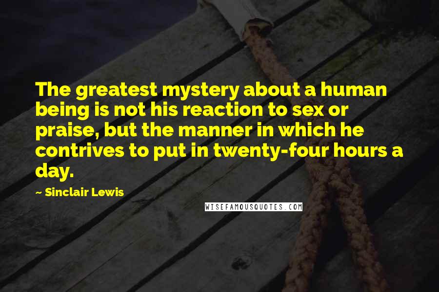 Sinclair Lewis Quotes: The greatest mystery about a human being is not his reaction to sex or praise, but the manner in which he contrives to put in twenty-four hours a day.