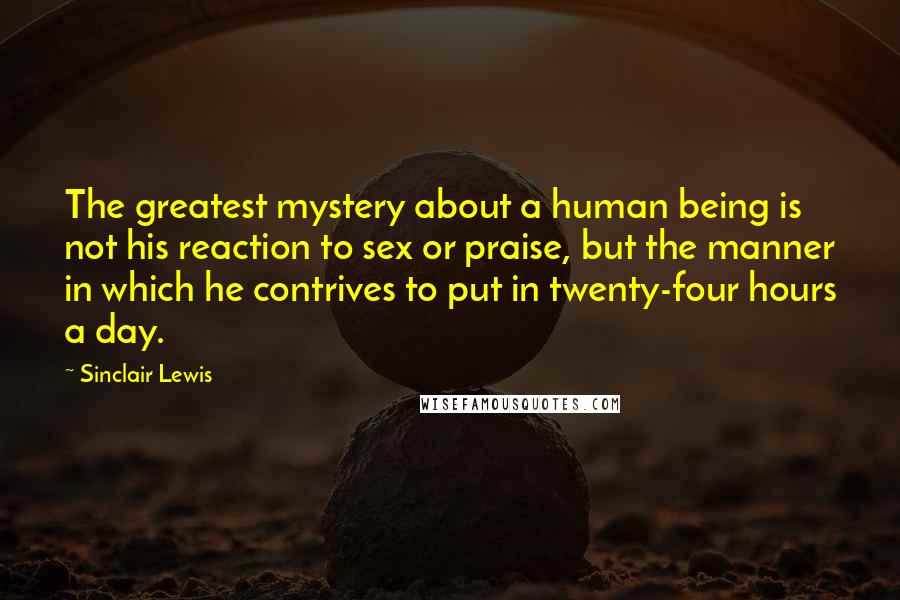 Sinclair Lewis Quotes: The greatest mystery about a human being is not his reaction to sex or praise, but the manner in which he contrives to put in twenty-four hours a day.