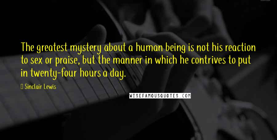 Sinclair Lewis Quotes: The greatest mystery about a human being is not his reaction to sex or praise, but the manner in which he contrives to put in twenty-four hours a day.