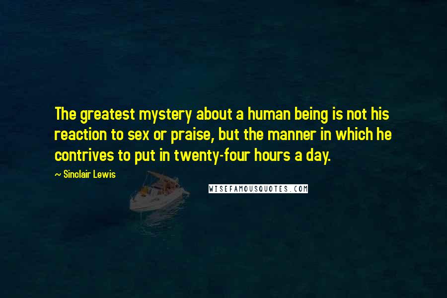 Sinclair Lewis Quotes: The greatest mystery about a human being is not his reaction to sex or praise, but the manner in which he contrives to put in twenty-four hours a day.