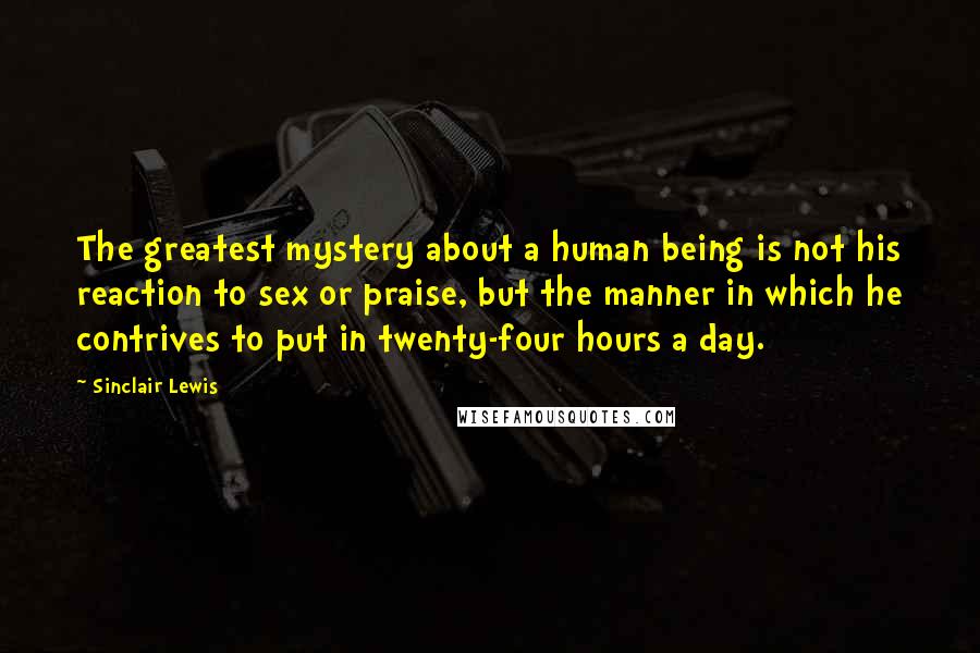 Sinclair Lewis Quotes: The greatest mystery about a human being is not his reaction to sex or praise, but the manner in which he contrives to put in twenty-four hours a day.