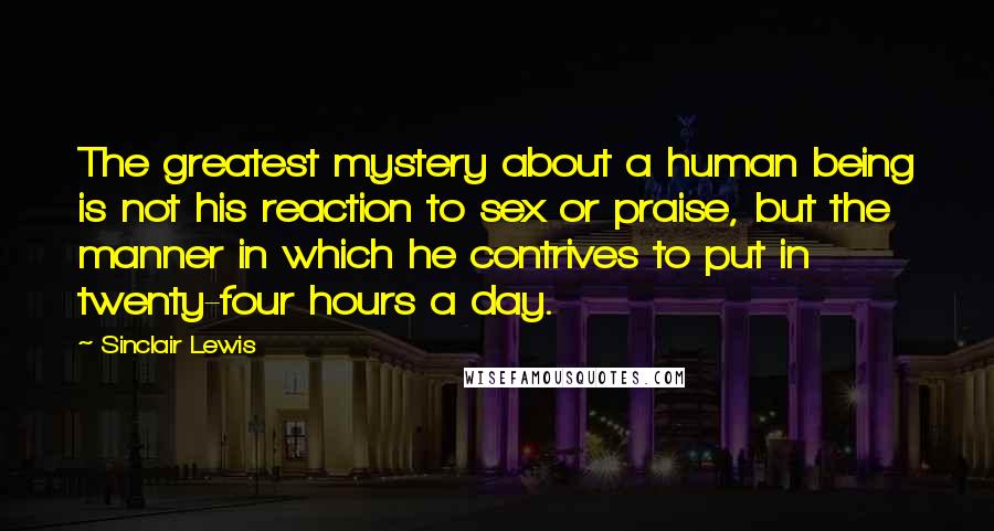 Sinclair Lewis Quotes: The greatest mystery about a human being is not his reaction to sex or praise, but the manner in which he contrives to put in twenty-four hours a day.