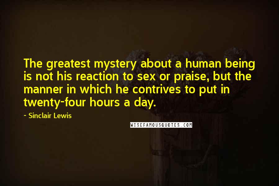 Sinclair Lewis Quotes: The greatest mystery about a human being is not his reaction to sex or praise, but the manner in which he contrives to put in twenty-four hours a day.