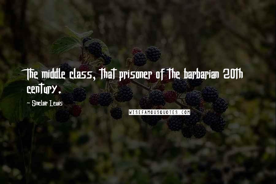 Sinclair Lewis Quotes: The middle class, that prisoner of the barbarian 20th century.