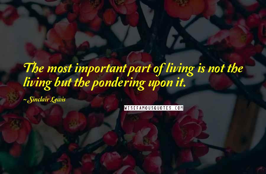 Sinclair Lewis Quotes: The most important part of living is not the living but the pondering upon it.