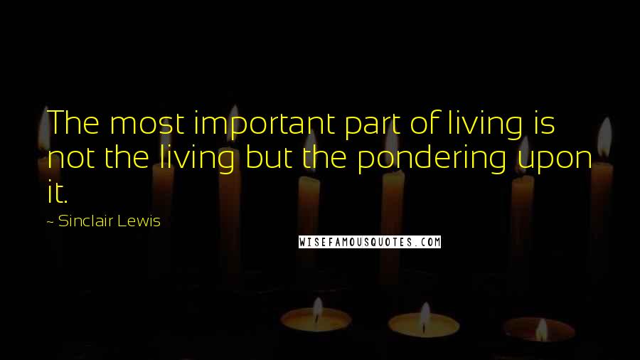 Sinclair Lewis Quotes: The most important part of living is not the living but the pondering upon it.