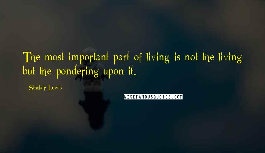 Sinclair Lewis Quotes: The most important part of living is not the living but the pondering upon it.