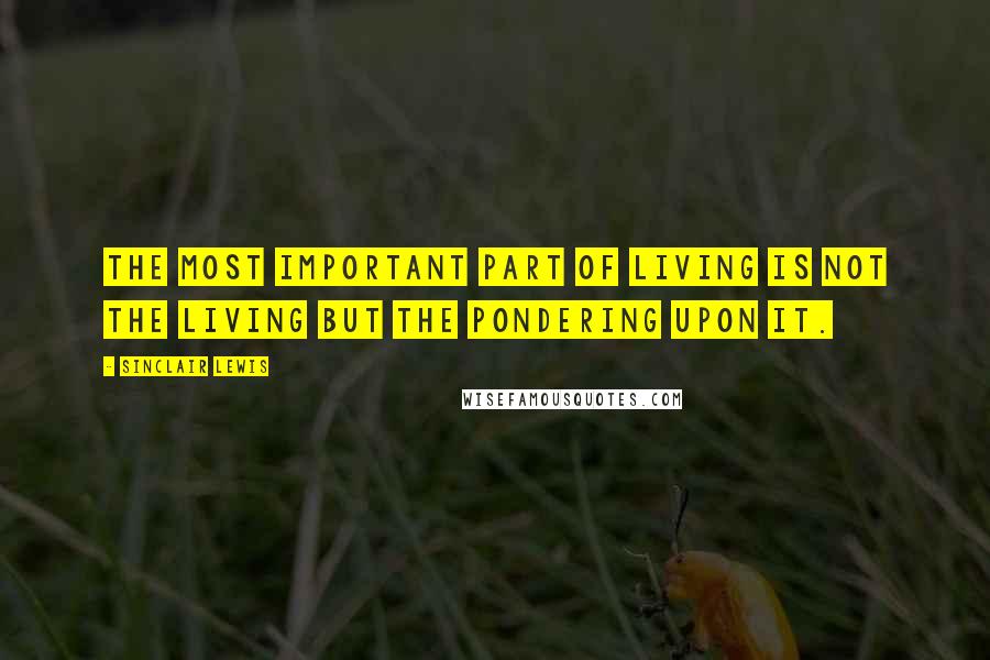Sinclair Lewis Quotes: The most important part of living is not the living but the pondering upon it.