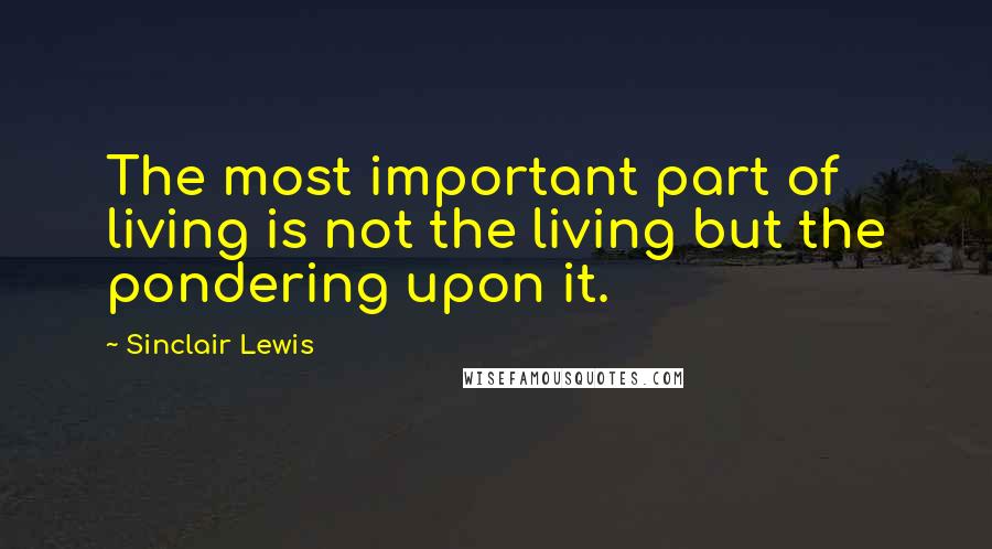 Sinclair Lewis Quotes: The most important part of living is not the living but the pondering upon it.