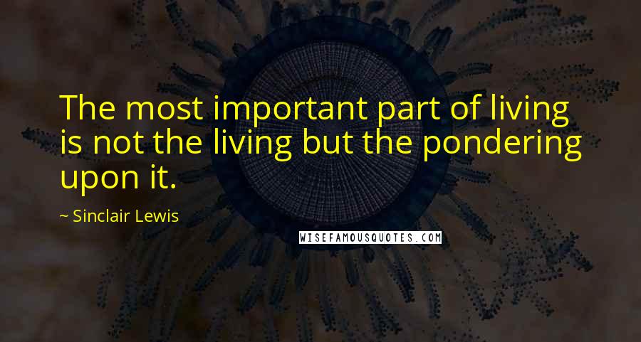 Sinclair Lewis Quotes: The most important part of living is not the living but the pondering upon it.