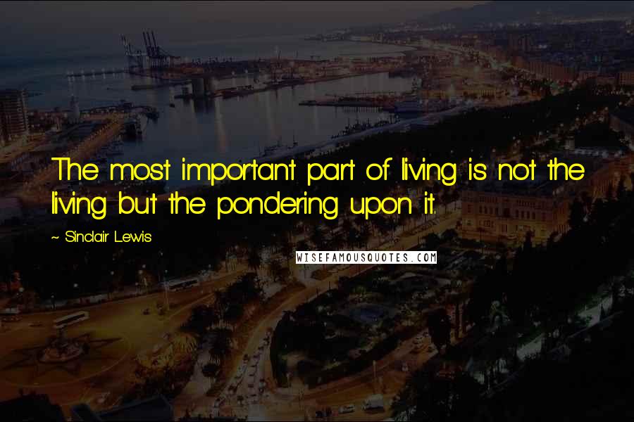 Sinclair Lewis Quotes: The most important part of living is not the living but the pondering upon it.