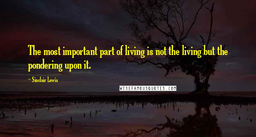 Sinclair Lewis Quotes: The most important part of living is not the living but the pondering upon it.