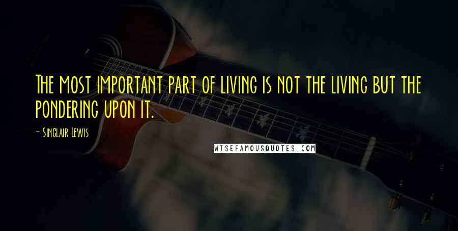 Sinclair Lewis Quotes: The most important part of living is not the living but the pondering upon it.