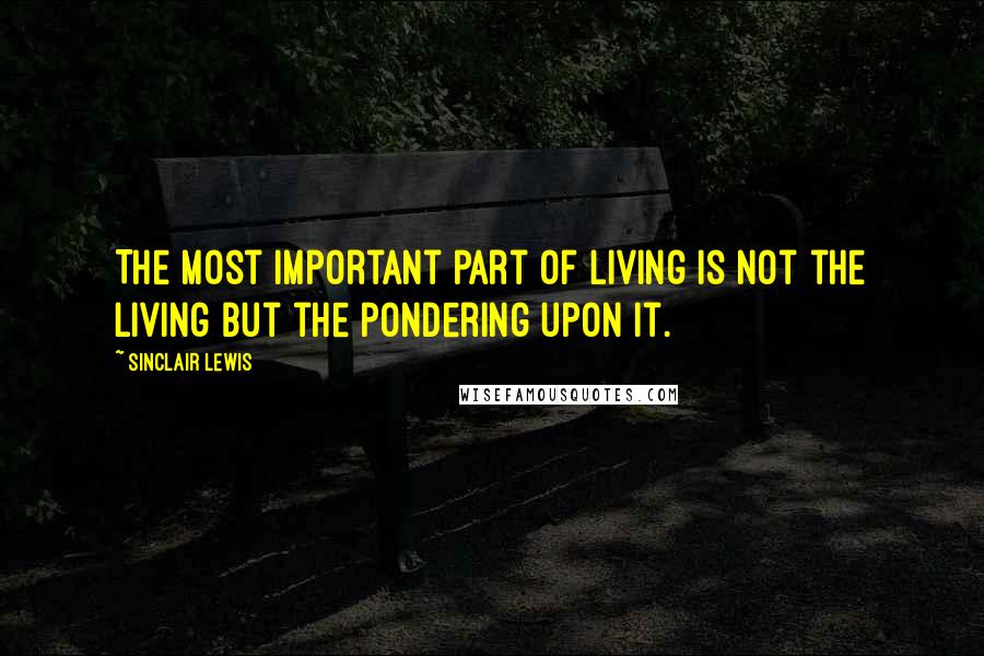 Sinclair Lewis Quotes: The most important part of living is not the living but the pondering upon it.