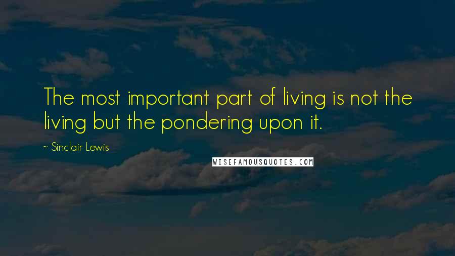 Sinclair Lewis Quotes: The most important part of living is not the living but the pondering upon it.