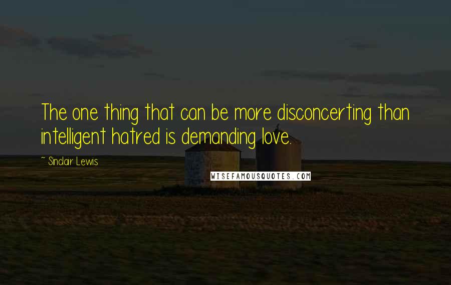 Sinclair Lewis Quotes: The one thing that can be more disconcerting than intelligent hatred is demanding love.