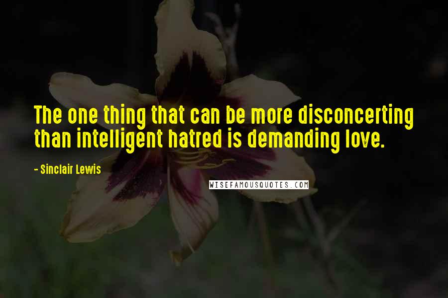 Sinclair Lewis Quotes: The one thing that can be more disconcerting than intelligent hatred is demanding love.