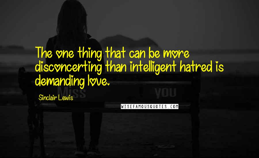 Sinclair Lewis Quotes: The one thing that can be more disconcerting than intelligent hatred is demanding love.