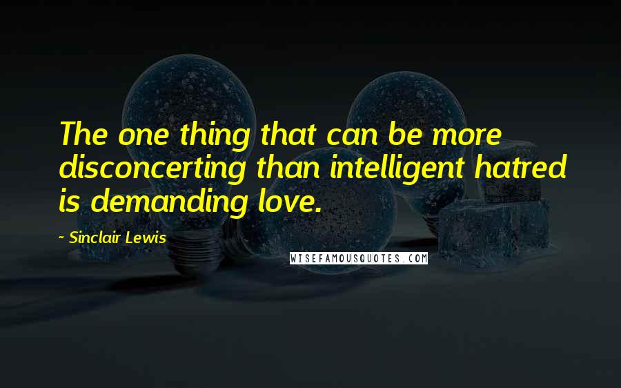 Sinclair Lewis Quotes: The one thing that can be more disconcerting than intelligent hatred is demanding love.