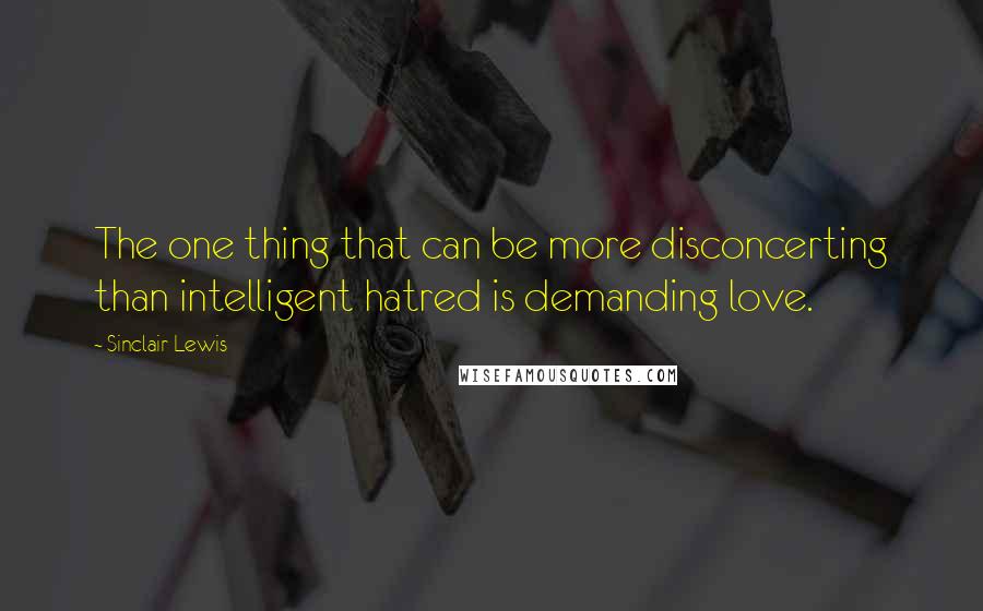 Sinclair Lewis Quotes: The one thing that can be more disconcerting than intelligent hatred is demanding love.