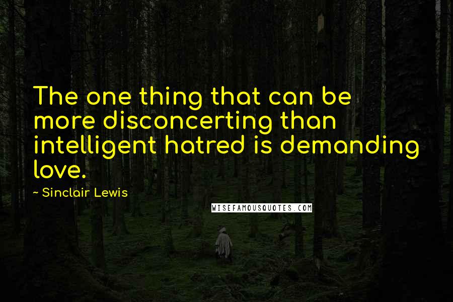 Sinclair Lewis Quotes: The one thing that can be more disconcerting than intelligent hatred is demanding love.